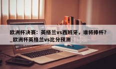 江南体育-欧洲杯决赛：英格兰vs西班牙，谁将捧杯？_欧洲杯英格兰vs比分预测